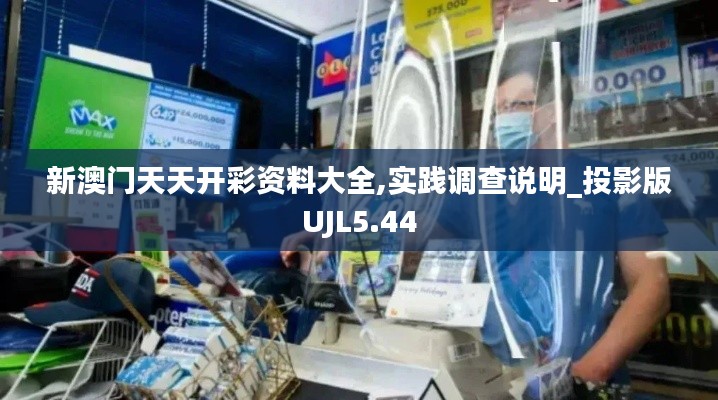 新澳門天天開彩資料大全,實踐調查說明_投影版UJL5.44