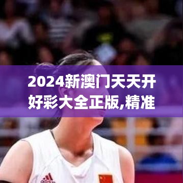 2024新澳門天天開好彩大全正版,精準解答方案詳解_流線型版BWF5.67