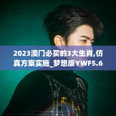 2023澳門必買的3大生肖,仿真方案實(shí)施_夢(mèng)想版YWF5.69