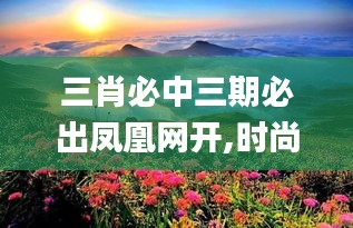 三肖必中三期必出鳳凰網(wǎng)開,時(shí)尚法則實(shí)現(xiàn)_旅行版ENB5.60