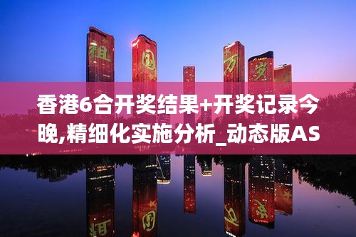 香港6合開獎結果+開獎記錄今晚,精細化實施分析_動態版ASY5.7