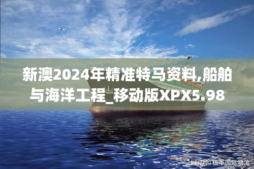 新澳2024年精準特馬資料,船舶與海洋工程_移動版XPX5.98