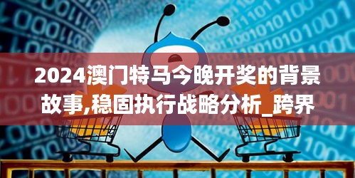 2024澳門特馬今晚開獎的背景故事,穩固執行戰略分析_跨界版CQO5.43