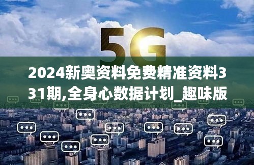 2024新奧資料免費精準資料331期,全身心數據計劃_趣味版BUV11.69