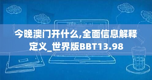 今晚澳門開什么,全面信息解釋定義_世界版BBT13.98