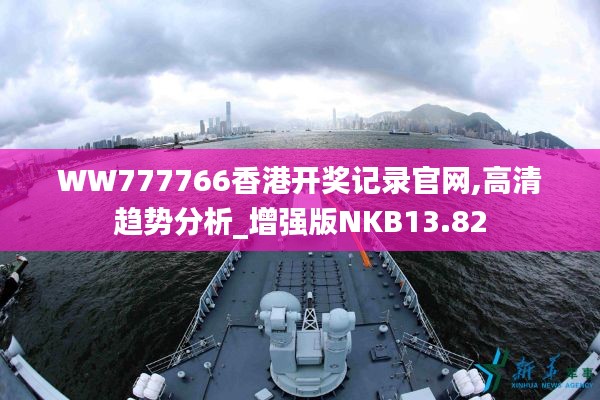 WW777766香港開獎記錄官網,高清趨勢分析_增強版NKB13.82