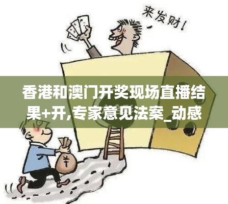 香港和澳門開獎現場直播結果+開,專家意見法案_動感版XGZ13.88