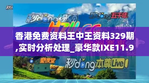 香港免費資料王中王資料329期,實時分析處理_豪華款IXE11.98