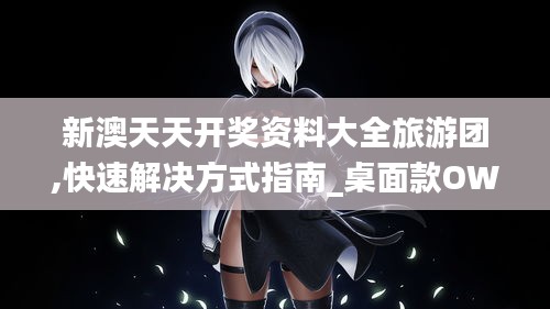 新澳天天開獎資料大全旅游團(tuán),快速解決方式指南_桌面款OWR7.16