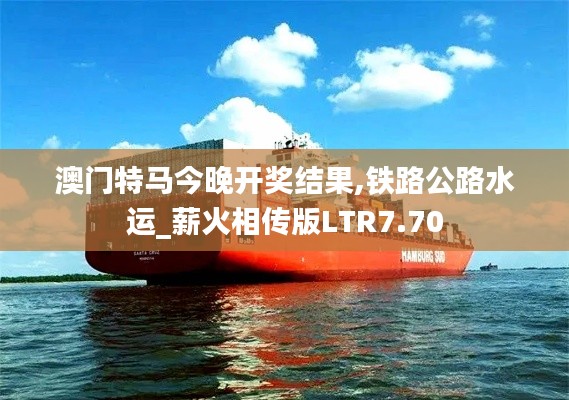 澳門(mén)特馬今晚開(kāi)獎(jiǎng)結(jié)果,鐵路公路水運(yùn)_薪火相傳版LTR7.70