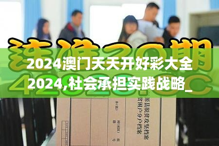 2024澳門天天開好彩大全2024,社會承擔實踐戰(zhàn)略_影音體驗版NTI7.51