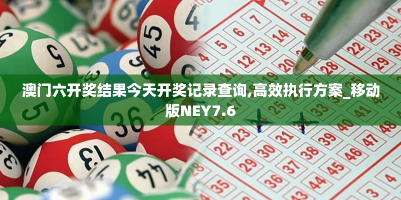 澳門六開獎結果今天開獎記錄查詢,高效執行方案_移動版NEY7.6