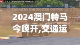 2024澳門特馬今晚開,交通運輸_安全版MLJ7.33