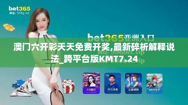 澳門六開彩天天免費開獎,最新碎析解釋說法_跨平臺版KMT7.24