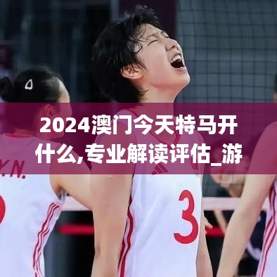 2024澳門今天特馬開什么,專業(yè)解讀評估_游戲版UUW7.14