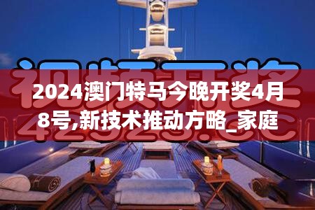 2024澳門特馬今晚開獎4月8號,新技術推動方略_家庭影院版QUG7.98