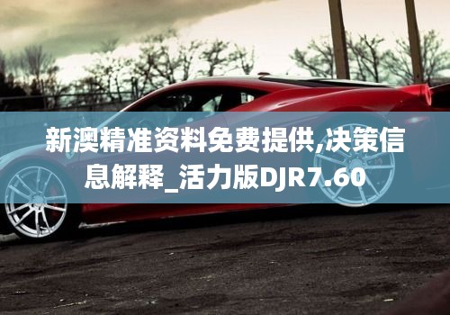 新澳精準資料免費提供,決策信息解釋_活力版DJR7.60