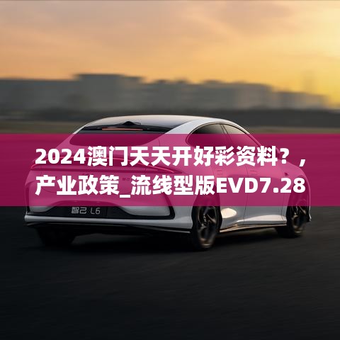 2024澳門天天開好彩資料？,產(chǎn)業(yè)政策_(dá)流線型版EVD7.28