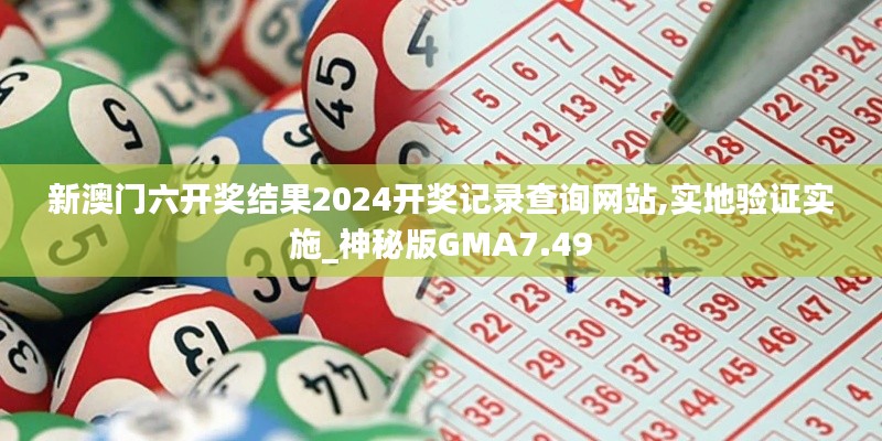 新澳門六開獎結果2024開獎記錄查詢網站,實地驗證實施_神秘版GMA7.49