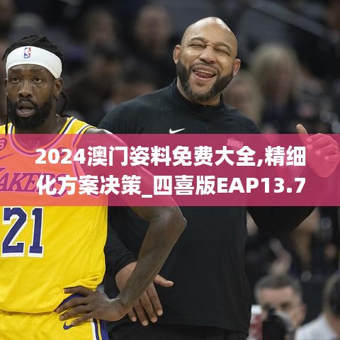 2024澳門姿料免費(fèi)大全,精細(xì)化方案決策_(dá)四喜版EAP13.77