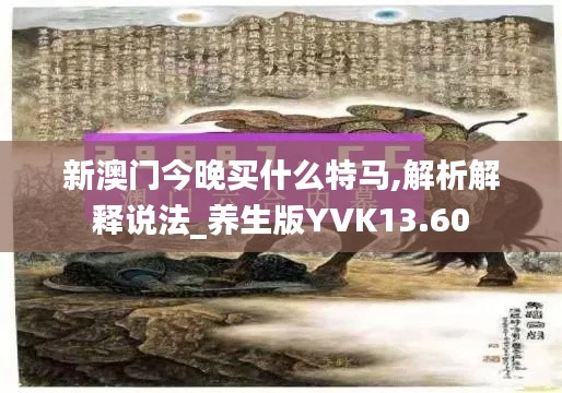 新澳門今晚買什么特馬,解析解釋說法_養(yǎng)生版YVK13.60