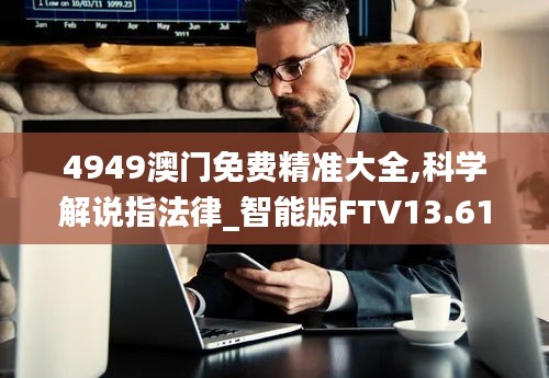 4949澳門免費精準大全,科學解說指法律_智能版FTV13.61
