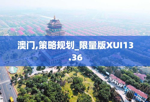 澳門,策略規(guī)劃_限量版XUI13.36