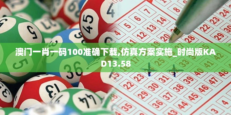 澳門一肖一碼100準(zhǔn)確下載,仿真方案實施_時尚版KAD13.58