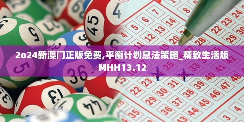 2o24新澳門正版免費,平衡計劃息法策略_精致生活版MHH13.12