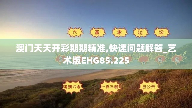澳門天天開彩期期精準,快速問題解答_藝術(shù)版EHG85.225
