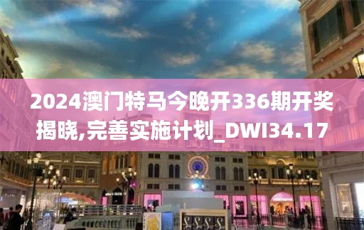 2024澳門特馬今晚開336期開獎揭曉,完善實施計劃_DWI34.177資源版