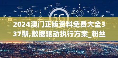 2024澳門正版資料免費大全337期,數據驅動執行方案_粉絲款66.762-3