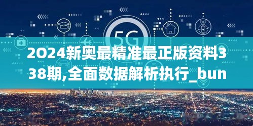 2O24新奧最精準最正版資料338期,全面數據解析執行_bundle64.394-5