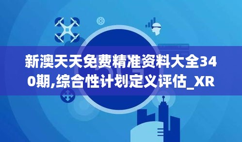 新澳天天免費精準(zhǔn)資料大全340期,綜合性計劃定義評估_XR154.717-9