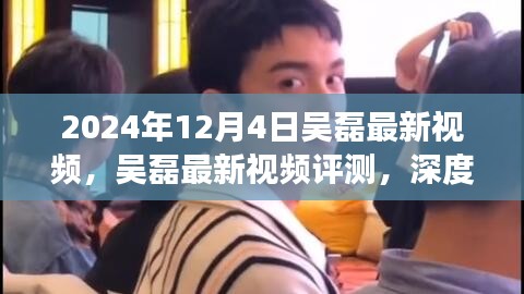 吳磊最新視頻評測，深度剖析與用戶體驗分析（2024年12月4日）