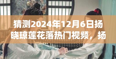 揚曉瓊蓮花落夢幻之旅,溫馨日常的期待與驚喜,熱門視頻預測(2024年12月6日)