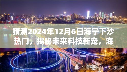 揭秘海寧下沙未來科技趨勢(shì),引領(lǐng)生活新潮流的熱門高科技產(chǎn)品預(yù)測(cè)(2024年12月6日)