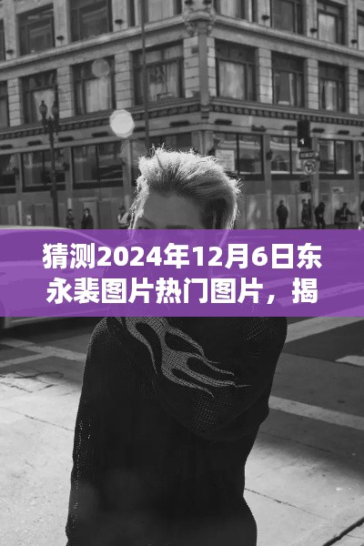 揭秘東永裴,預測2024年12月6日熱門圖片揭秘與焦點時刻