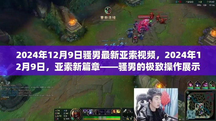2024年12月9日騷男最新亞索視頻，2024年12月9日，亞索新篇章——騷男的極致操作展示