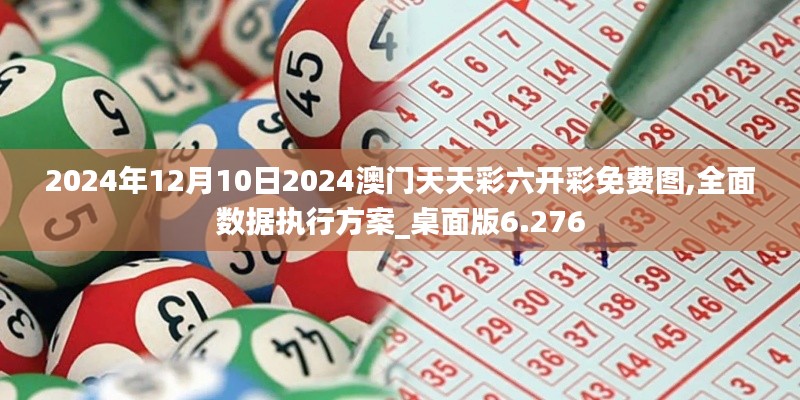 2024年12月10日2024澳門天天彩六開彩免費(fèi)圖,全面數(shù)據(jù)執(zhí)行方案_桌面版6.276