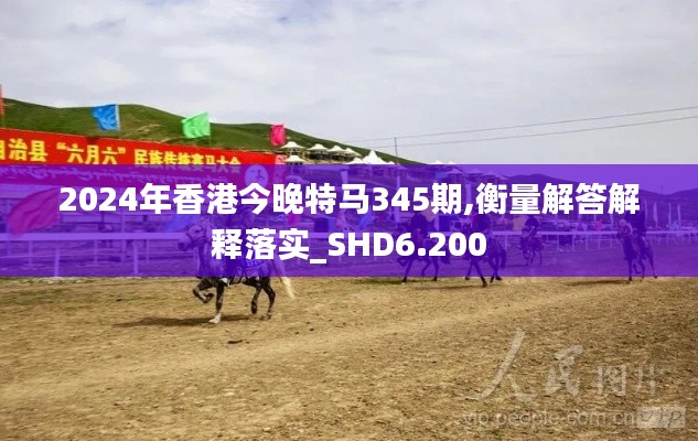 2024年香港今晚特馬345期,衡量解答解釋落實_SHD6.200