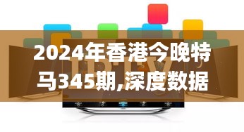 2024年香港今晚特馬345期,深度數據應用實施_完整版7.234