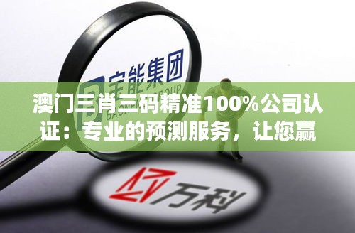 澳門三肖三碼精準100%公司認證:專業的預測服務,讓您贏在起跑線