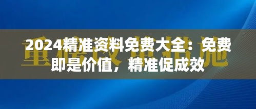 2024精準資料免費大全:免費即是價值,精準促成效