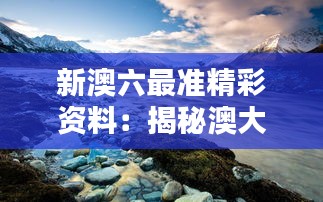 新澳六最準精彩資料:揭秘澳大利和新西蘭背后的魅力