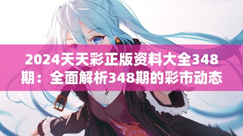 2024天天彩正版資料大全348期：全面解析348期的彩市動態