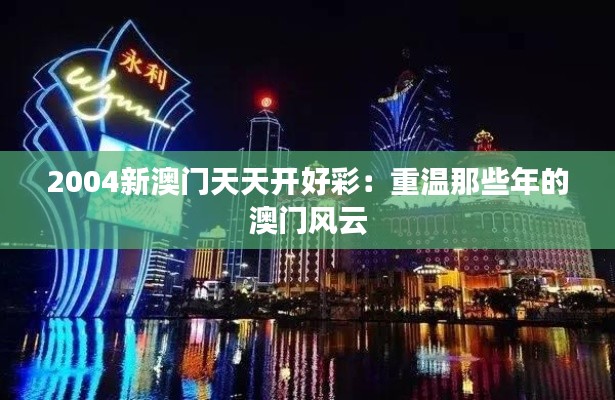 2004新澳門天天開好彩:重溫那些年的澳門風云