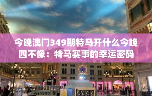 今晚澳門349期特馬開什么今晚四不像:特馬賽事的幸運密碼