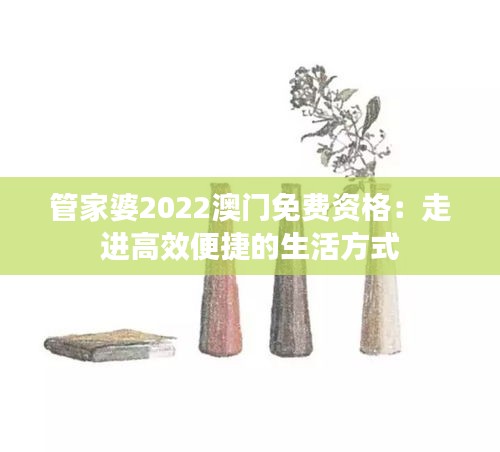 管家婆2022澳門免費資格：走進高效便捷的生活方式