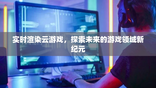 實(shí)時(shí)渲染云游戲,探索游戲領(lǐng)域新紀(jì)元